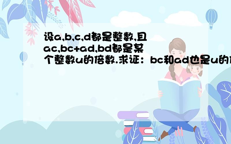 设a,b,c,d都是整数,且ac,bc+ad,bd都是某个整数u的倍数.求证：bc和ad也是u的倍数.