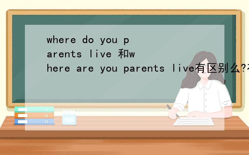 where do you parents live 和where are you parents live有区别么?有区别么?后者不对?