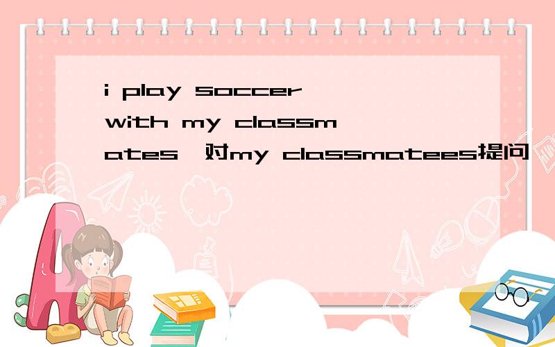 i play soccer with my classmates,对my classmatees提问