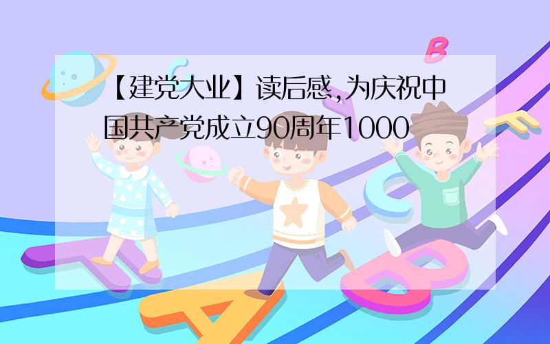 【建党大业】读后感,为庆祝中国共产党成立90周年1000
