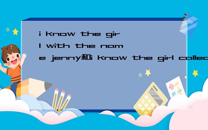 i know the girl with the name jenny和i know the girl called jenny哪个正确?