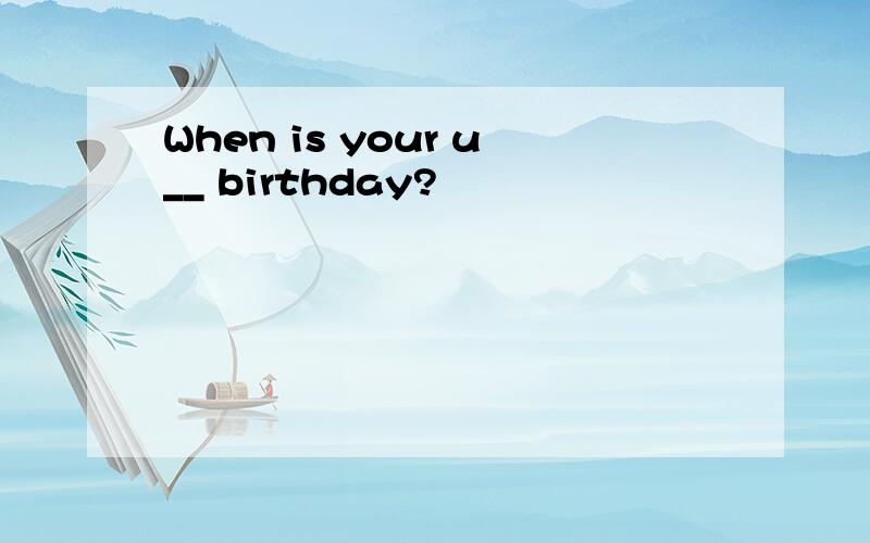 When is your u__ birthday?