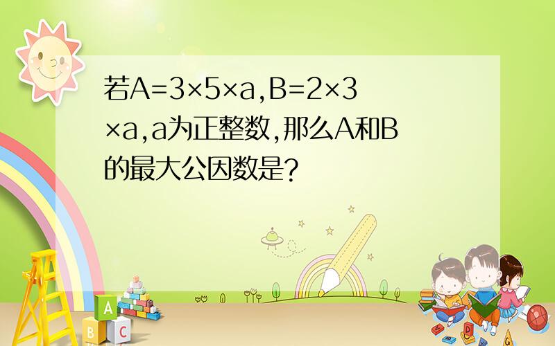 若A=3×5×a,B=2×3×a,a为正整数,那么A和B的最大公因数是?