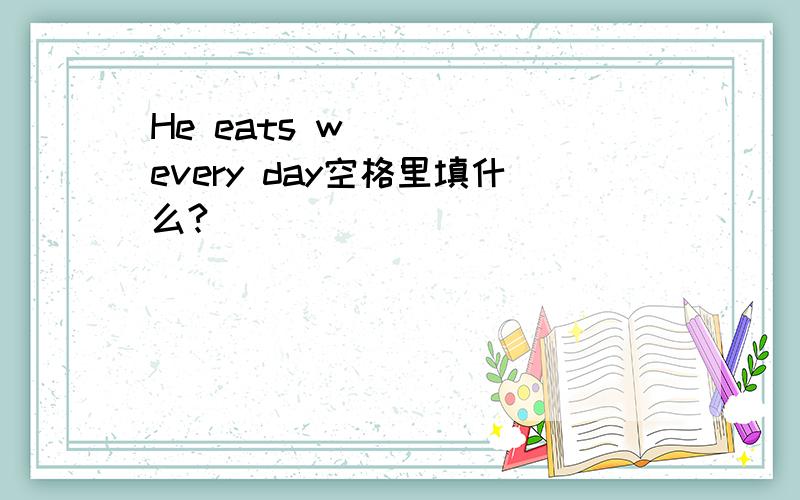He eats w_____every day空格里填什么?