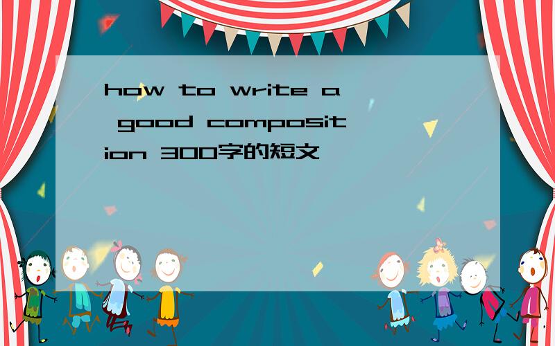 how to write a good composition 300字的短文