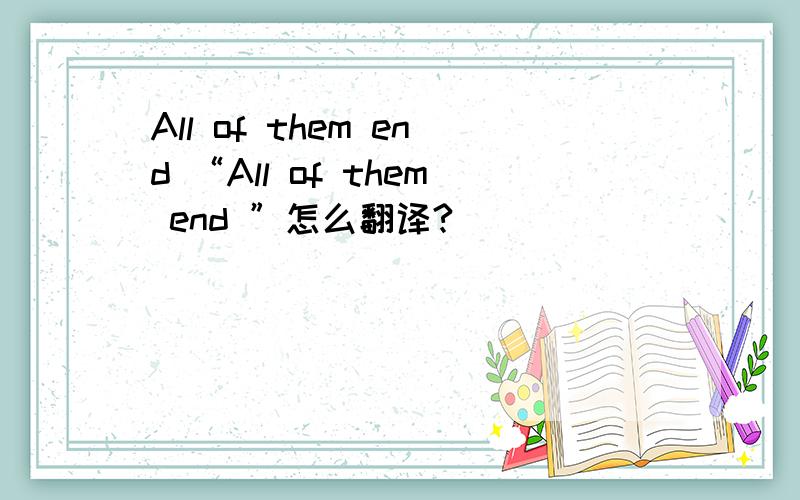 All of them end “All of them end ”怎么翻译?