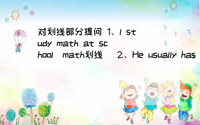 对划线部分提问 1、l study math at school（math划线） 2、He usually has P.E.in the afternoon(P.E.划线）