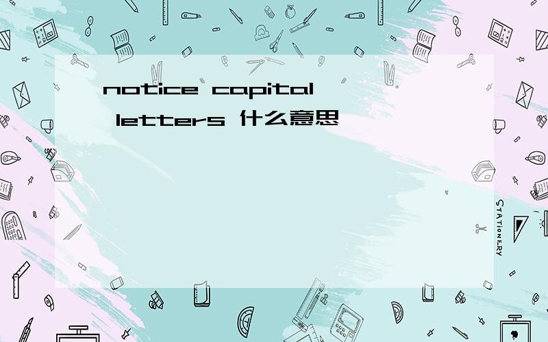 notice capital letters 什么意思