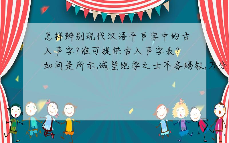 怎样辨别现代汉语平声字中的古入声字?谁可提供古入声字表?如问是所示,诚望饱学之士不吝赐教,万分感激!