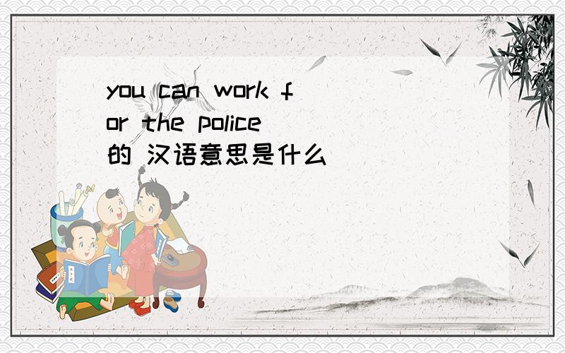 you can work for the police 的 汉语意思是什么