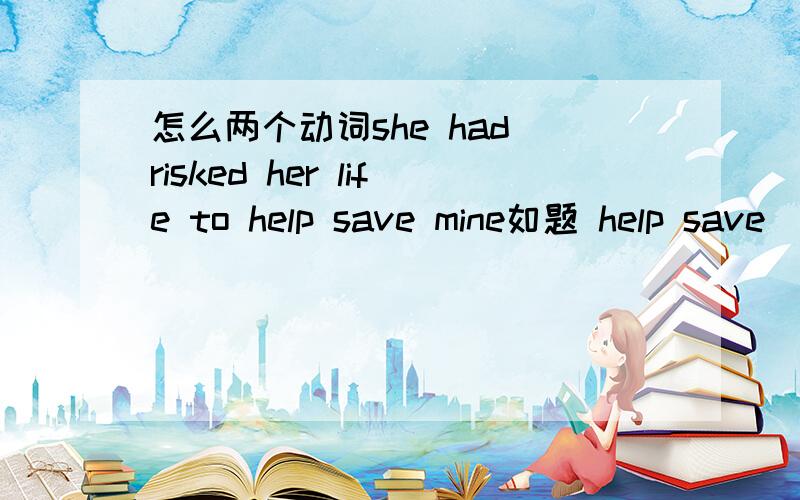 怎么两个动词she had risked her life to help save mine如题 help save