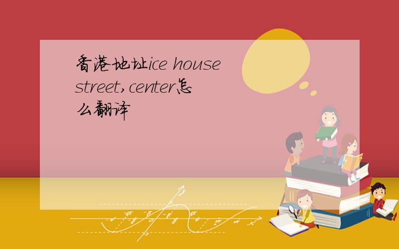 香港地址ice house street,center怎么翻译