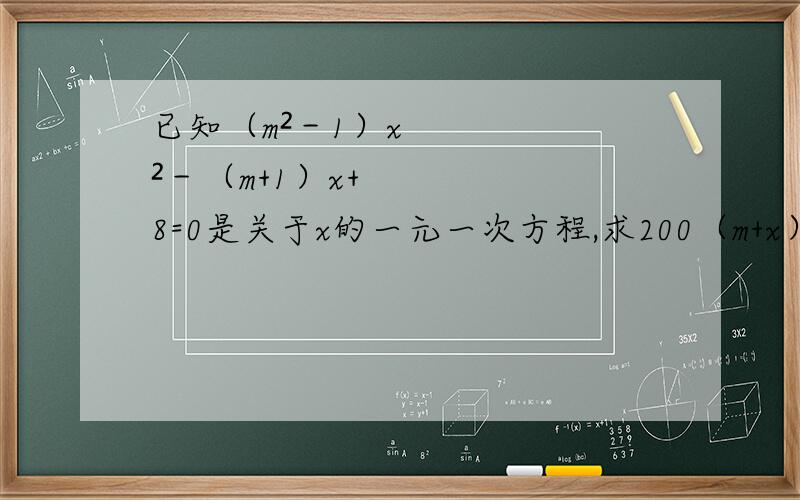 已知（m²－1）x²－（m+1）x+8=0是关于x的一元一次方程,求200（m+x）（x－2m）+m的值.