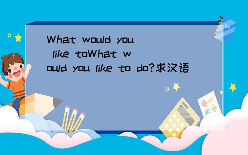 What would you like toWhat would you like to do?求汉语
