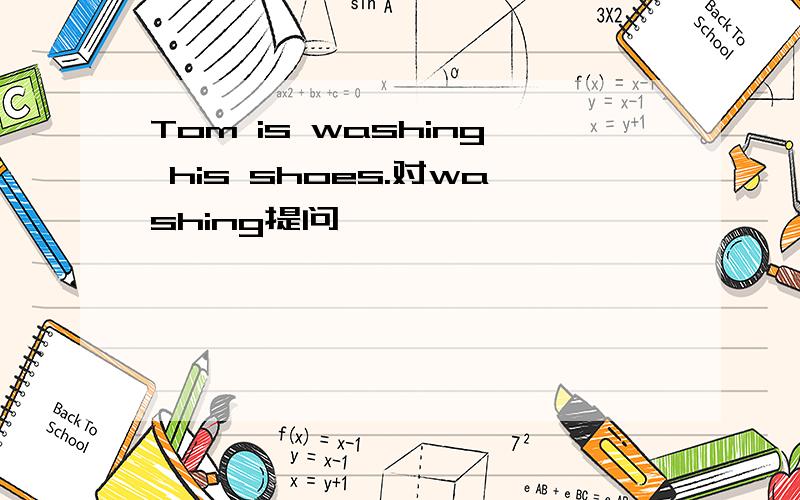 Tom is washing his shoes.对washing提问