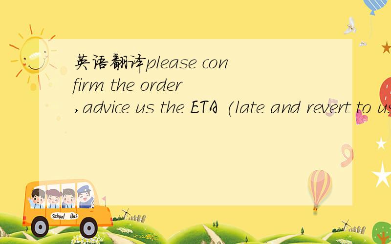 英语翻译please confirm the order,advice us the ETA (late and revert to us together with your invoice.