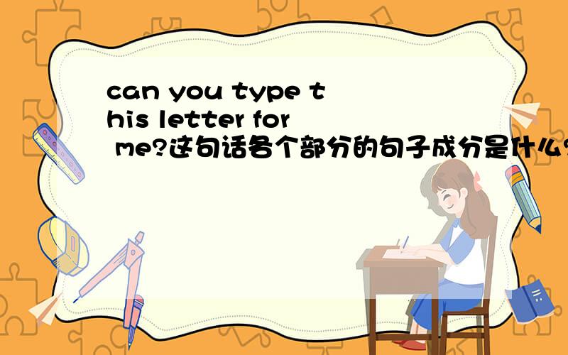 can you type this letter for me?这句话各个部分的句子成分是什么?
