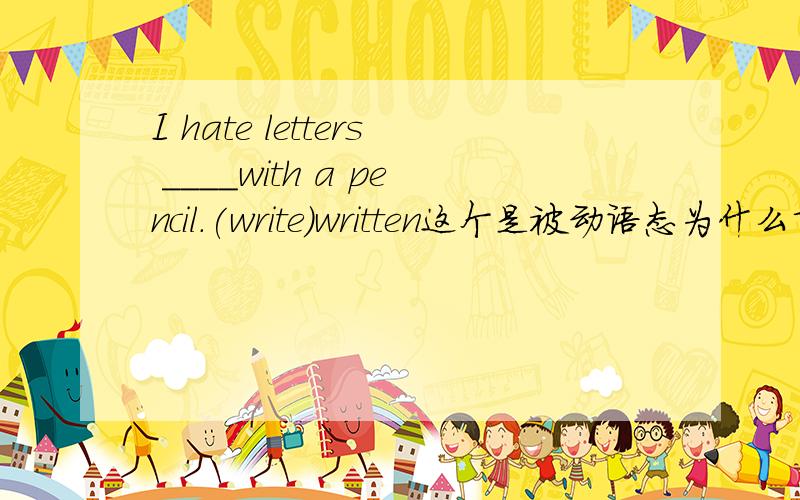 I hate letters ____with a pencil.(write)written这个是被动语态为什么前面没有be动词呢?