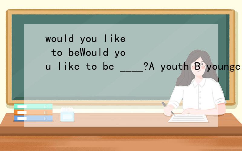 would you like to beWould you like to be ____?A youth B younger C youngest