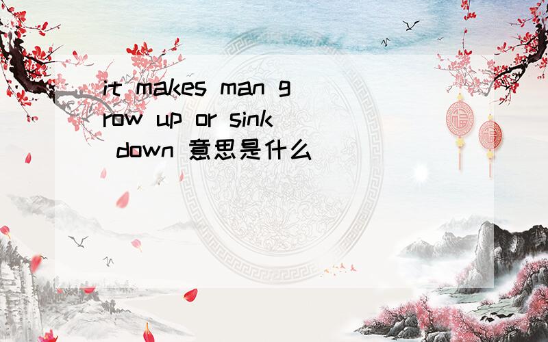 it makes man grow up or sink down 意思是什么