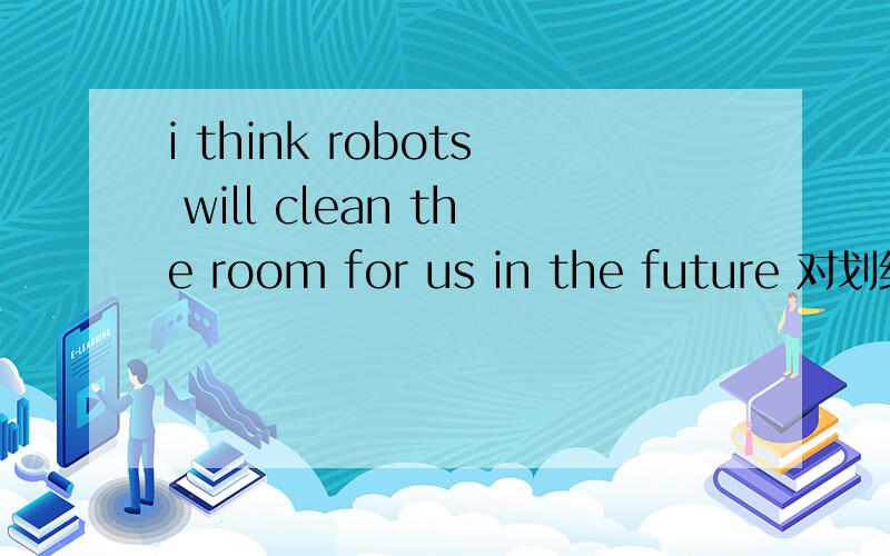 i think robots will clean the room for us in the future 对划线部分提问划线部分：clean the room