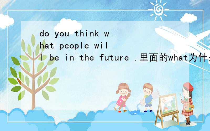 do you think what people will be in the future .里面的what为什么要改为that.这是个什么句子?求大神们支支招,小弟谢过.