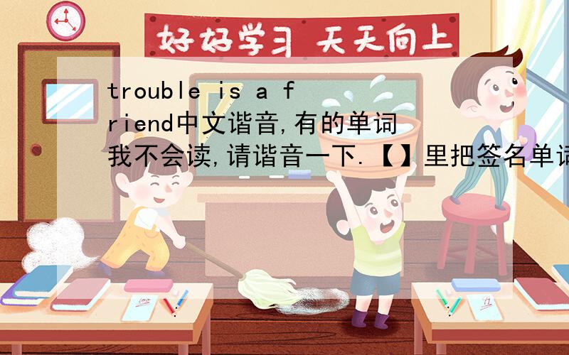 trouble is a friend中文谐音,有的单词我不会读,请谐音一下.【】里把签名单词的谐音打上去,Trouble【】 will find you no matter where you go oh ohNo matter if you're fast no matter if you're slow oh ohThe eye of the storm【