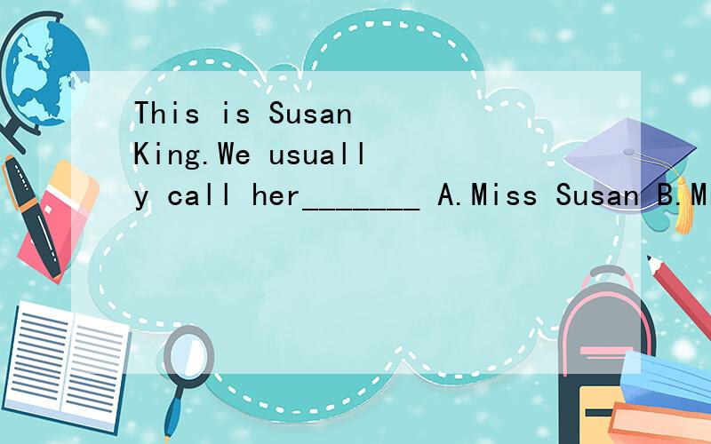 This is Susan King.We usually call her_______ A.Miss Susan B.Mrs Susan C.Miss King D.Mr Susan
