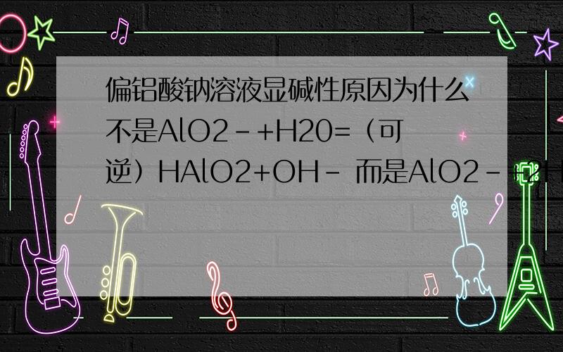 偏铝酸钠溶液显碱性原因为什么不是AlO2-+H20=（可逆）HAlO2+OH- 而是AlO2-+2H2O==(可逆)==Al(OH)3+OH-?