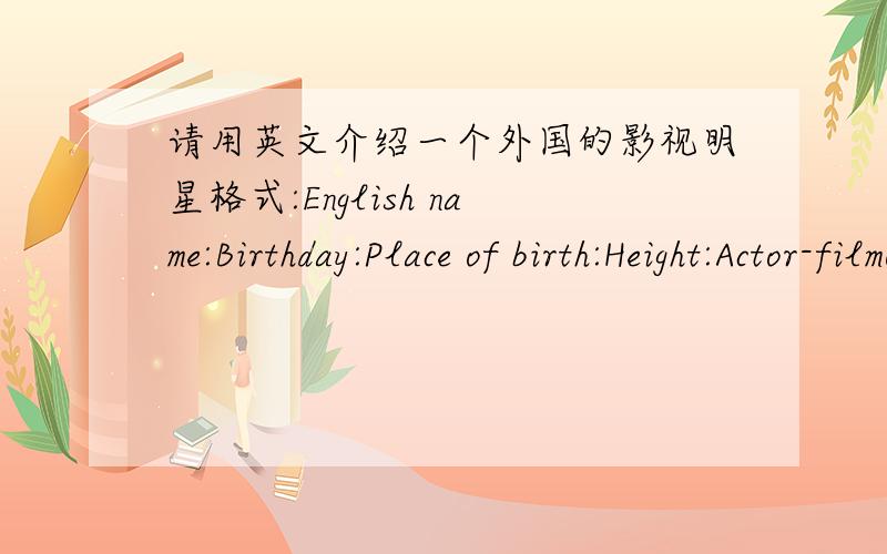 请用英文介绍一个外国的影视明星格式:English name:Birthday:Place of birth:Height:Actor-filmography(主要影片）：   时间紧急,谁能帮我,必有重谢!积分要求可以提!