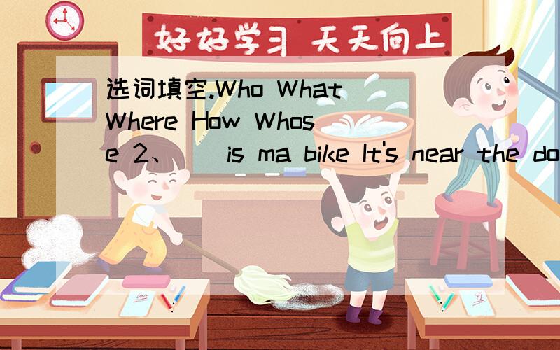 选词填空.Who What Where How Whose 2、__is ma bike It's near the door.