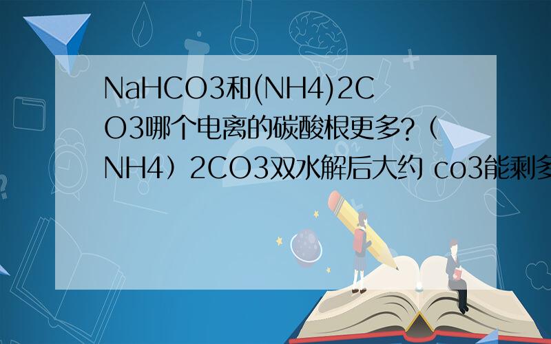 NaHCO3和(NH4)2CO3哪个电离的碳酸根更多?（NH4）2CO3双水解后大约 co3能剩多少?