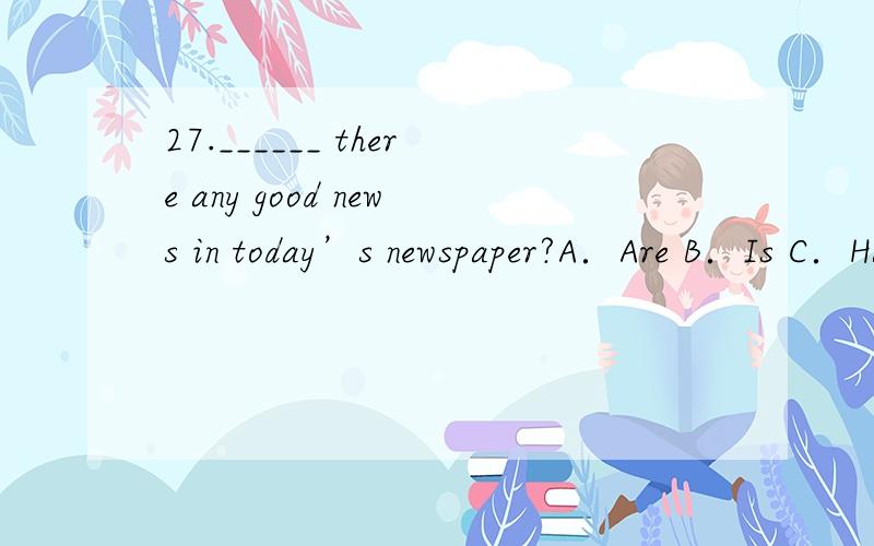 27.______ there any good news in today’s newspaper?A．Are B．Is C．Have D．Has WHY?