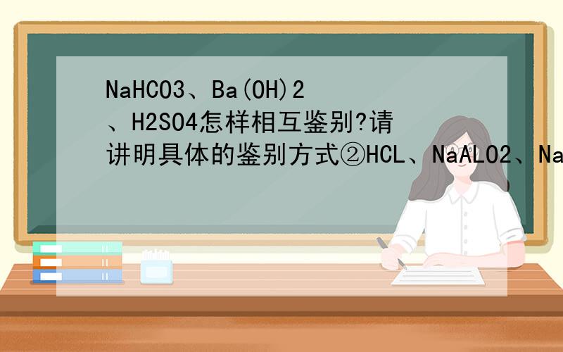 NaHCO3、Ba(OH)2、H2SO4怎样相互鉴别?请讲明具体的鉴别方式②HCL、NaALO2、NaHSO4为什么不能相互鉴别呢③Ca(OH)2、NaCO3、BaCL2为什么不能相互鉴别?