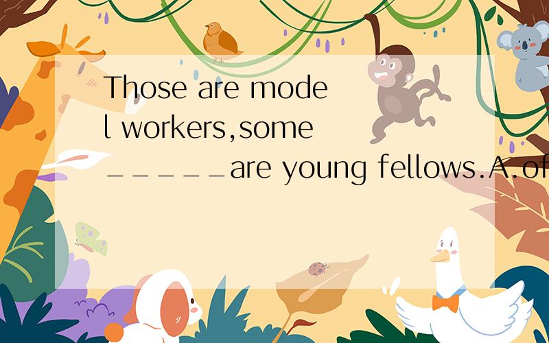 Those are model workers,some_____are young fellows.A.of whom B.of who我选的B,这里who/whom在定语从句中作主语,怎么会是of whom呢?