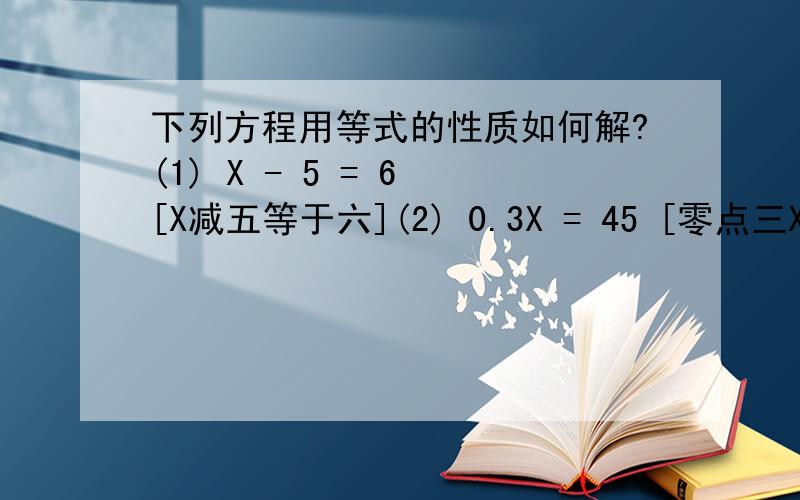 下列方程用等式的性质如何解?(1) X - 5 = 6 [X减五等于六](2) 0.3X = 45 [零点三X等于四十五](3) 2 - 1/4X =3 [二减四分之一X等于三](4) 5X + 4 = 0 [五X加四等于零]